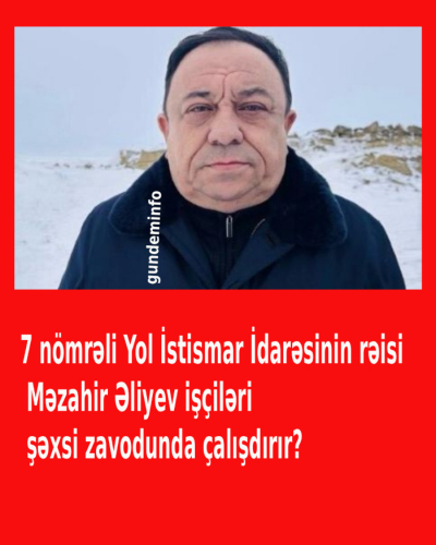 7 nömrəli Yol İstismar İdarəsinin rəisi Məzahir Əliyev işçiləri şəxsi zavodunda çalışdırır?